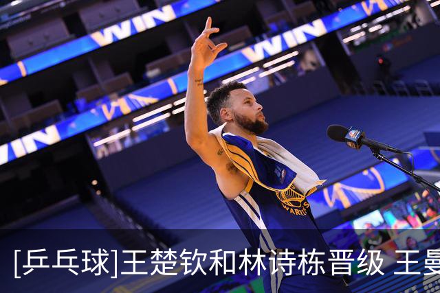 [乒乓球]王楚钦和林诗栋晋级 王曼昱止步女单32强